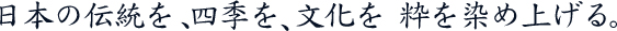 日本の伝統を 四季を 文化を 粋を染め上げる
