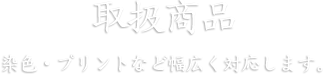 取扱商品　染色・プリントなど幅広く対応します。