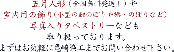 五月人形（全国無料発送！）や室内用の飾り(小型の鯉のぼりや旗、幟（のぼり）など)写真入りタペストリーなども取り扱っております。まずはお気軽に亀﨑染工までお問い合わせ下さい。